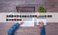 消防器材使用讲解示范视频,2020年消防器材使用视频
