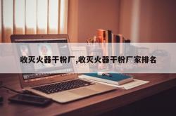 收灭火器干粉厂,收灭火器干粉厂家排名