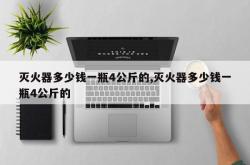 灭火器多少钱一瓶4公斤的,灭火器多少钱一瓶4公斤的