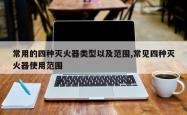 常用的四种灭火器类型以及范围,常见四种灭火器使用范围