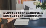 灭火器检查记录卡是每个灭火器都要有吗,灭火器检查记录卡是每个灭火器都要有吗对吗