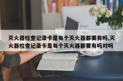 灭火器检查记录卡是每个灭火器都要有吗,灭火器检查记录卡是每个灭火器都要有吗对吗