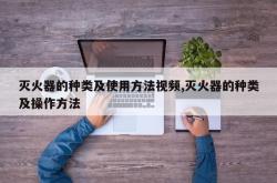 灭火器的种类及使用方法视频,灭火器的种类及操作方法