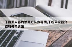 干粉灭火器的使用方法步骤图,干粉灭火器介绍和使用方法