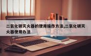 二氧化碳灭火器的使用操作方法,二氧化碳灭火器使用办法