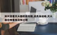 如何查看灭火器的有效期,请具体说明,灭火器在哪看有没有过期