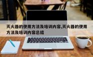 灭火器的使用 *** 及培训内容,灭火器的使用 *** 及培训内容总结