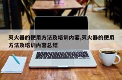 灭火器的使用方法及培训内容,灭火器的使用方法及培训内容总结