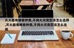 灭火器有哪些种类,不同火灾类型该怎么选择,灭火器有哪些种类,不同火灾类型该怎么选择