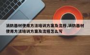 消防器材使用方法培训方案及流程,消防器材使用方法培训方案及流程怎么写