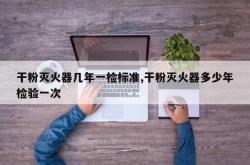 干粉灭火器几年一检标准,干粉灭火器多少年检验一次