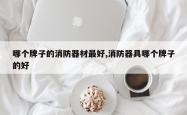 哪个牌子的消防器材更好,消防器具哪个牌子的好