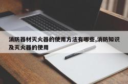 消防器材灭火器的使用方法有哪些,消防知识及灭火器的使用