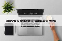 消防安全科普知识宣传,消防科普知识教育