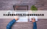 灭火器需要每年年检,灭火器每年年检加东西