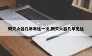 新灭火器几年年检一次,新灭火器几年免检
