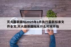 灭火器新国标2025年1月执行最新标准文件全文,灭火器新国标从什么时候开始