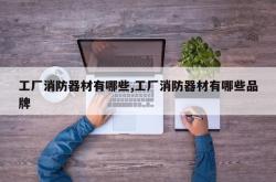 工厂消防器材有哪些,工厂消防器材有哪些品牌