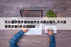 灭火器使用步骤和操作方法图示图片,灭火器使用步骤6步详细图解