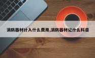 消防器材计入什么费用,消防器材记什么科目