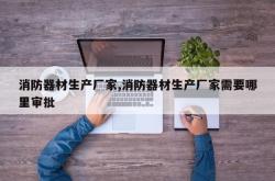 消防器材生产厂家,消防器材生产厂家需要哪里审批