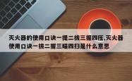 灭火器的使用口诀一提二拔三握四压,灭火器使用口诀一拔二握三瞄四扫是什么意思