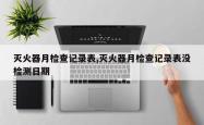 灭火器月检查记录表,灭火器月检查记录表没检测日期
