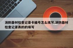 消防器材检查记录卡编号怎么填写,消防器材检查记录表的的填写