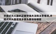 手提式灭火器的正确使用方法和注意事项,手提式灭火器使用步骤及要领有哪些