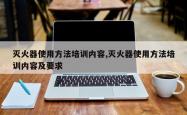 灭火器使用方法培训内容,灭火器使用方法培训内容及要求