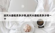旧灭火器能卖多少钱,旧灭火器能卖多少钱一个