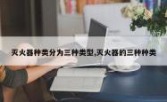 灭火器种类分为三种类型,灭火器的三种种类