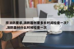 按消防要求,消防器材要多长时间检查一次?,消防器材什么时候检查一次