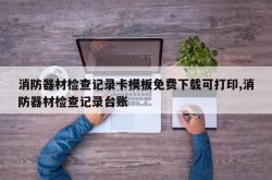 消防器材检查记录卡模板免费下载可打印,消防器材检查记录台账