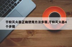 干粉灭火器正确使用方法步骤,干粉灭火器4个步骤