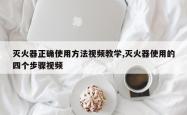 灭火器正确使用 *** 视频教学,灭火器使用的四个步骤视频