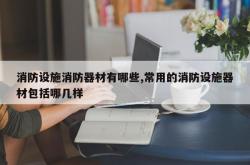 消防设施消防器材有哪些,常用的消防设施器材包括哪几样