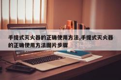 手提式灭火器的正确使用方法,手提式灭火器的正确使用方法图片步骤