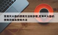 常用灭火器的使用 *** 和步骤,常用灭火器的使用范围及使用 *** 