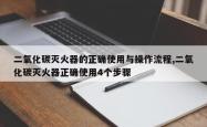 二氧化碳灭火器的正确使用与操作流程,二氧化碳灭火器正确使用4个步骤