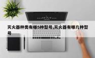 灭火器种类有哪5种型号,灭火器有哪几种型号
