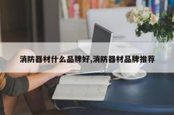 消防器材什么品牌好,消防器材品牌推荐