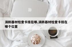 消防器材检查卡挂在哪,消防器材检查卡挂在哪个位置