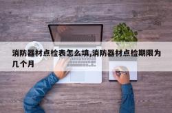 消防器材点检表怎么填,消防器材点检期限为几个月
