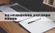 常见10种消防器材有哪些,常见的消防器材种类有哪些