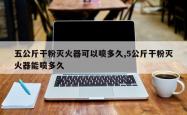 五公斤干粉灭火器可以喷多久,5公斤干粉灭火器能喷多久