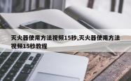 灭火器使用方法视频15秒,灭火器使用方法视频15秒教程