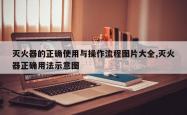 灭火器的正确使用与操作流程图片大全,灭火器正确用法示意图
