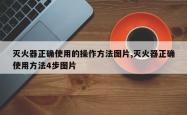 灭火器正确使用的操作方法图片,灭火器正确使用方法4步图片