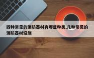 四种常见的消防器材有哪些种类,几种常见的消防器材设施